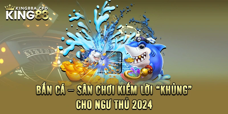 Bắn cá – Sân chơi kiếm lời “khủng” cho ngư thủ 2024