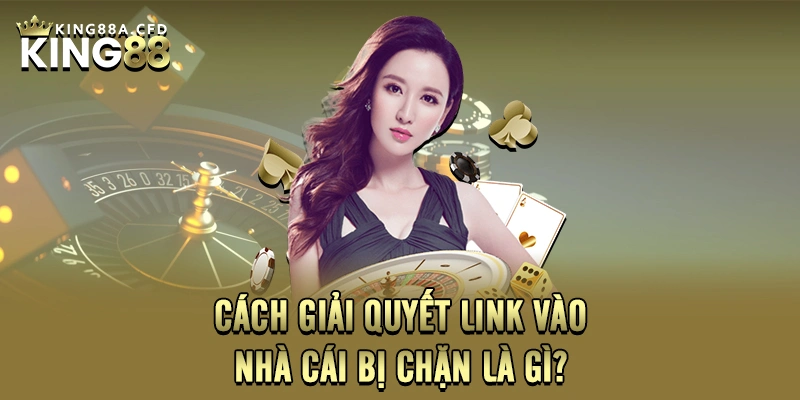 Cách giải quyết link vào nhà cái bị chặn là gì?