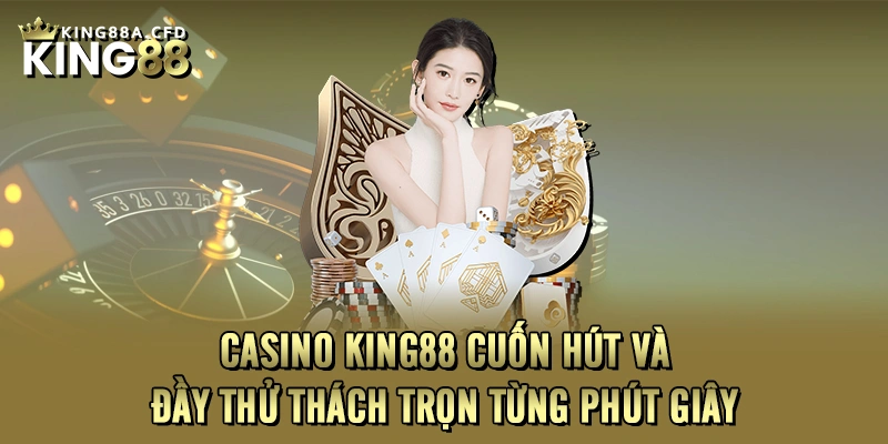 Casino KING88 Cuốn Hút Và Đầy Thử Thách Trọn Từng Phút Giây