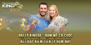 Đại Lý KING88 - Đam Mê Cá Cược Kết Hợp Kiếm Tiền Tỷ Hôm Nay