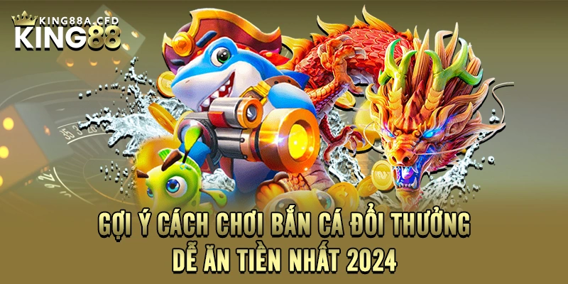 Gợi Ý Cách Chơi Bắn Cá Đổi Thưởng Dễ Ăn Tiền Nhất 2024