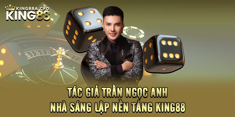 Tác Giả Trần Ngọc Anh – Nhà Sáng Lập Nền Tảng KING88